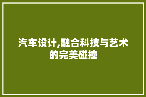 汽车设计,融合科技与艺术的完美碰撞 汽车设计,融合科技与艺术的完美碰撞 搜狗优化