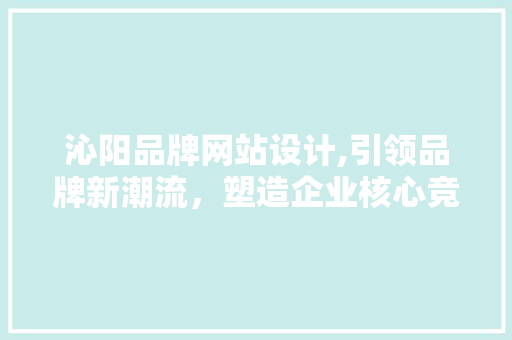 沁阳品牌网站设计,引领品牌新潮流，塑造企业核心竞争力 沁阳品牌网站设计,引领品牌新潮流，塑造企业核心竞争力 头条优化