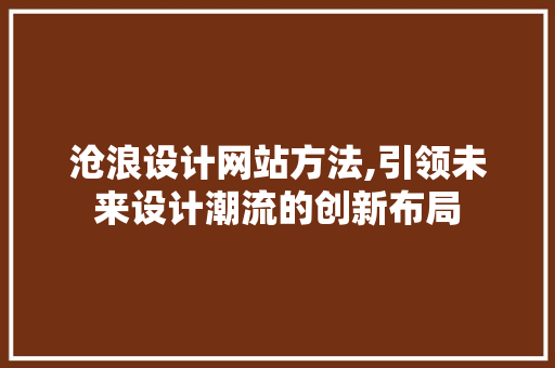 沧浪设计网站方法,引领未来设计潮流的创新布局