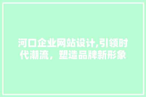 河口企业网站设计,引领时代潮流，塑造品牌新形象