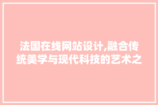 法国在线网站设计,融合传统美学与现代科技的艺术之作