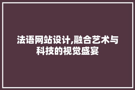 法语网站设计,融合艺术与科技的视觉盛宴