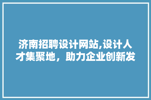 济南招聘设计网站,设计人才集聚地，助力企业创新发展 济南招聘设计网站,设计人才集聚地，助力企业创新发展 搜狗优化