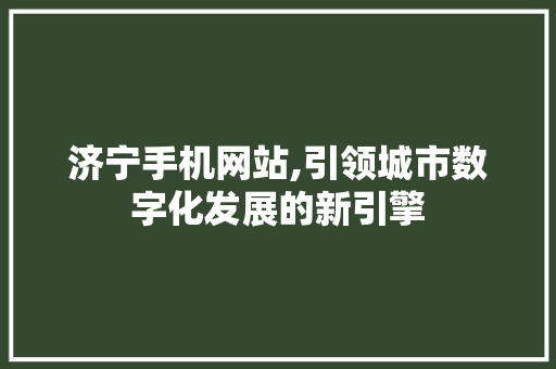 济宁手机网站,引领城市数字化发展的新引擎 济宁手机网站,引领城市数字化发展的新引擎 AI技术学习