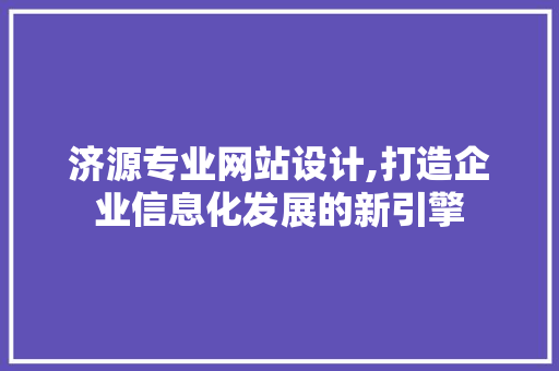 济源专业网站设计,打造企业信息化发展的新引擎