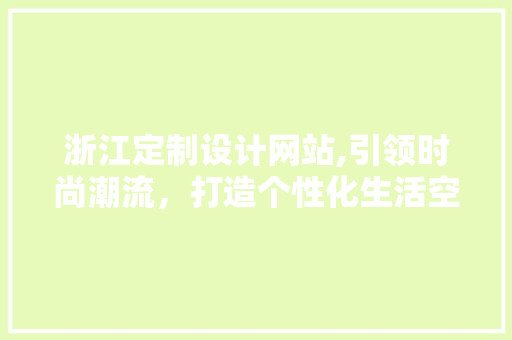 浙江定制设计网站,引领时尚潮流，打造个性化生活空间 浙江定制设计网站,引领时尚潮流，打造个性化生活空间 英文谷歌算法