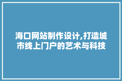 海口网站制作设计,打造城市线上门户的艺术与科技 海口网站制作设计,打造城市线上门户的艺术与科技 AI技术学习