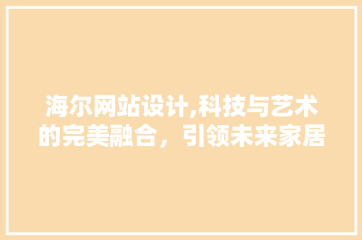 海尔网站设计,科技与艺术的完美融合，引领未来家居潮流 海尔网站设计,科技与艺术的完美融合，引领未来家居潮流 英文谷歌算法