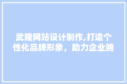武隆网站设计制作,打造个性化品牌形象，助力企业腾飞