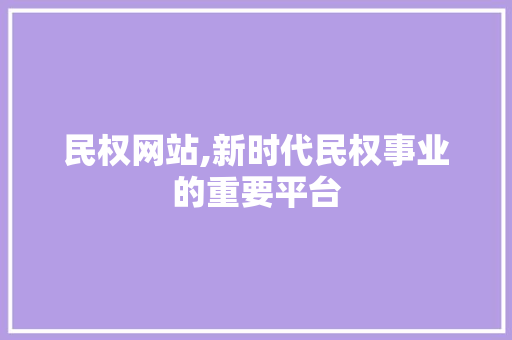 民权网站,新时代民权事业的重要平台 民权网站,新时代民权事业的重要平台 小程序开发