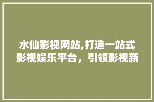 水仙影视网站,打造一站式影视娱乐平台，引领影视新潮流 水仙影视网站,打造一站式影视娱乐平台，引领影视新潮流 seo技术