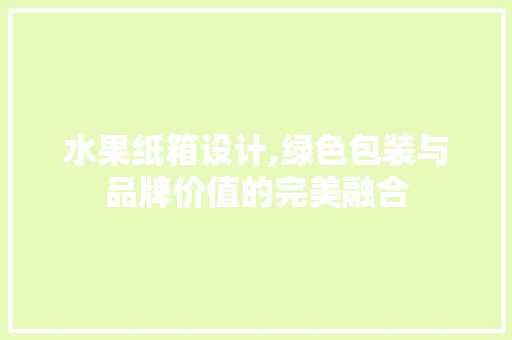 水果纸箱设计,绿色包装与品牌价值的完美融合