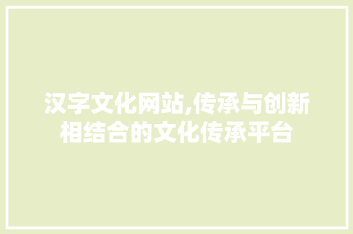 汉字文化网站,传承与创新相结合的文化传承平台