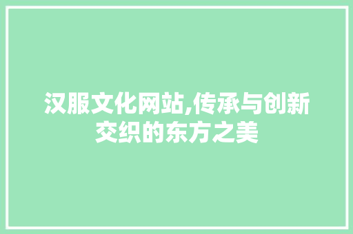 汉服文化网站,传承与创新交织的东方之美