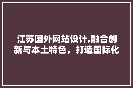 江苏国外网站设计,融合创新与本土特色，打造国际化窗口 江苏国外网站设计,融合创新与本土特色，打造国际化窗口 网站开发