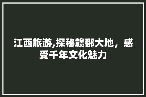 江西旅游,探秘赣鄱大地，感受千年文化魅力