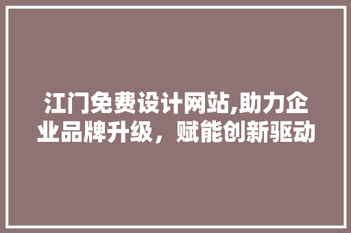 江门免费设计网站,助力企业品牌升级，赋能创新驱动发展