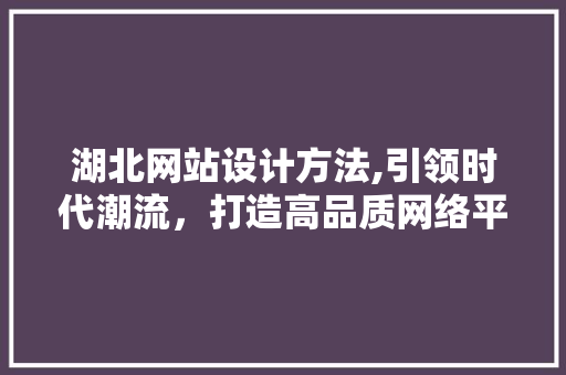 湖北网站设计方法,引领时代潮流，打造高品质网络平台