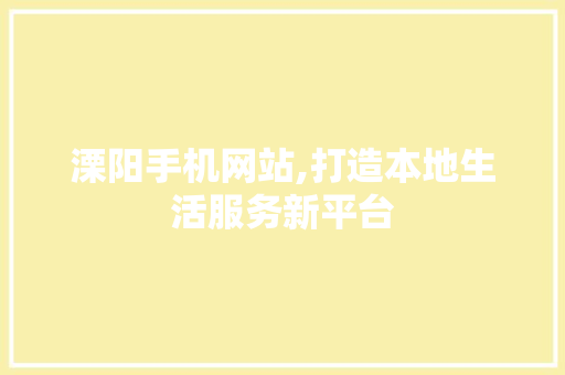 溧阳手机网站,打造本地生活服务新平台