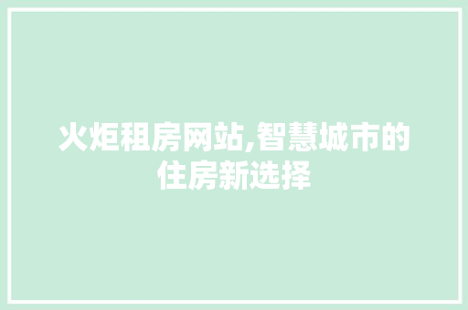 火炬租房网站,智慧城市的住房新选择