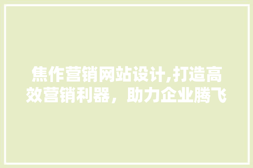 焦作营销网站设计,打造高效营销利器，助力企业腾飞 焦作营销网站设计,打造高效营销利器，助力企业腾飞 搜狗优化