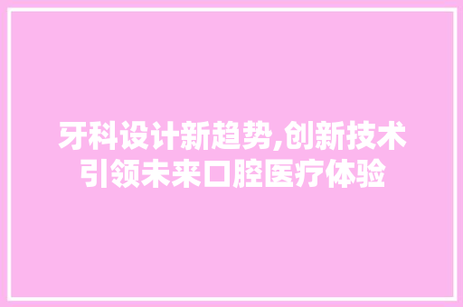 牙科设计新趋势,创新技术引领未来口腔医疗体验