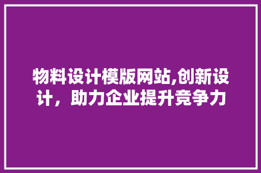 物料设计模版网站,创新设计，助力企业提升竞争力 物料设计模版网站,创新设计，助力企业提升竞争力 英文谷歌算法