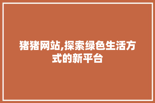 猪猪网站,探索绿色生活方式的新平台