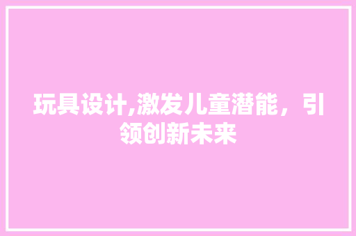 玩具设计,激发儿童潜能，引领创新未来