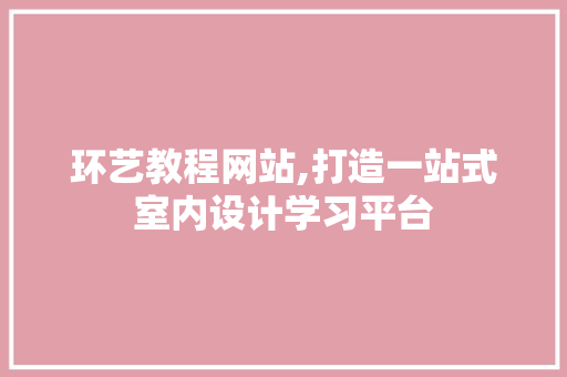环艺教程网站,打造一站式室内设计学习平台