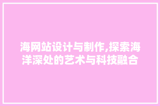 海网站设计与制作,探索海洋深处的艺术与科技融合