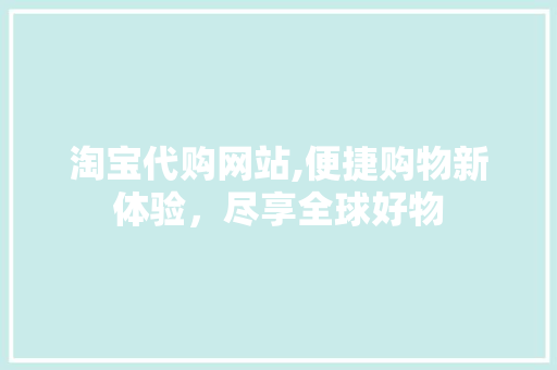 淘宝代购网站,便捷购物新体验，尽享全球好物 淘宝代购网站,便捷购物新体验，尽享全球好物 网站优化