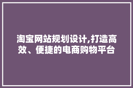 淘宝网站规划设计,打造高效、便捷的电商购物平台 淘宝网站规划设计,打造高效、便捷的电商购物平台 seo技术