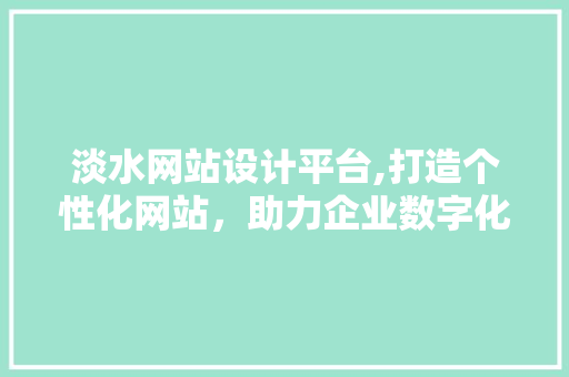 淡水网站设计平台,打造个性化网站，助力企业数字化转型