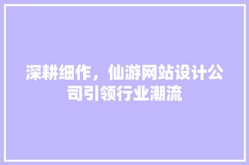 深耕细作，仙游网站设计公司引领行业潮流 深耕细作，仙游网站设计公司引领行业潮流 百度算法