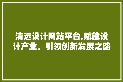 清远设计网站平台,赋能设计产业，引领创新发展之路