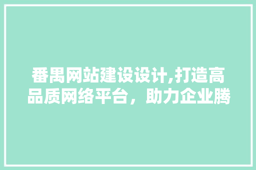 番禺网站建设设计,打造高品质网络平台，助力企业腾飞