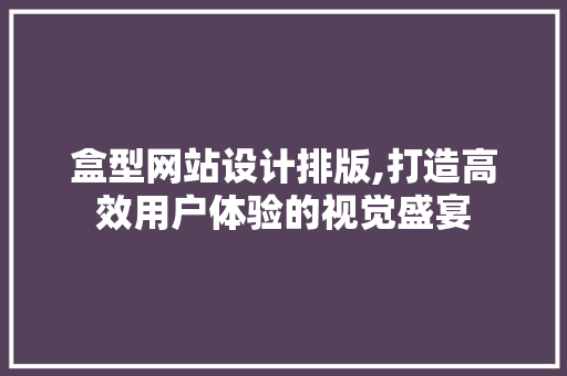 盒型网站设计排版,打造高效用户体验的视觉盛宴 盒型网站设计排版,打造高效用户体验的视觉盛宴 搜狗优化