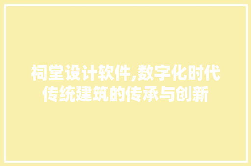 祠堂设计软件,数字化时代传统建筑的传承与创新