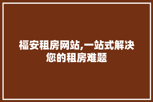 福安租房网站,一站式解决您的租房难题