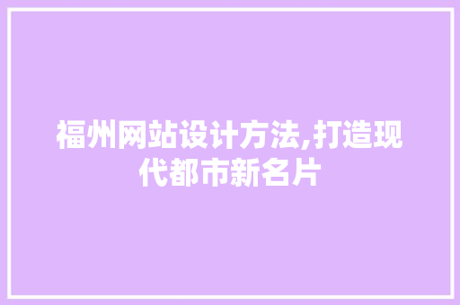 福州网站设计方法,打造现代都市新名片 福州网站设计方法,打造现代都市新名片 英文谷歌算法