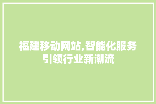 福建移动网站,智能化服务引领行业新潮流