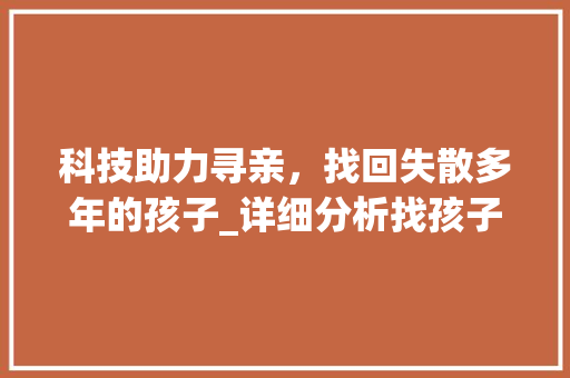 科技助力寻亲，找回失散多年的孩子_详细分析找孩子网站设计 科技助力寻亲，找回失散多年的孩子_详细分析找孩子网站设计 英文谷歌算法