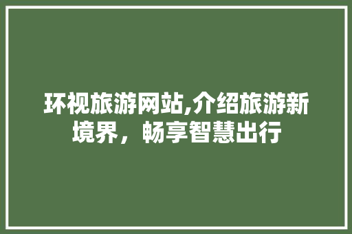 环视旅游网站,介绍旅游新境界，畅享智慧出行 环视旅游网站,介绍旅游新境界，畅享智慧出行 头条优化