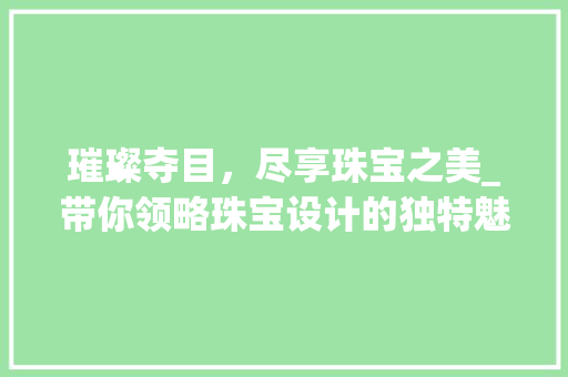 璀璨夺目，尽享珠宝之美_带你领略珠宝设计的独特魅力 璀璨夺目，尽享珠宝之美_带你领略珠宝设计的独特魅力 搜狗优化