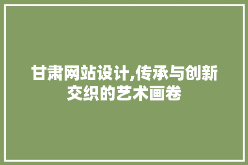 甘肃网站设计,传承与创新交织的艺术画卷 甘肃网站设计,传承与创新交织的艺术画卷 英文谷歌算法