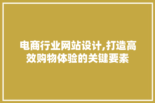 电商行业网站设计,打造高效购物体验的关键要素 电商行业网站设计,打造高效购物体验的关键要素 网站开发