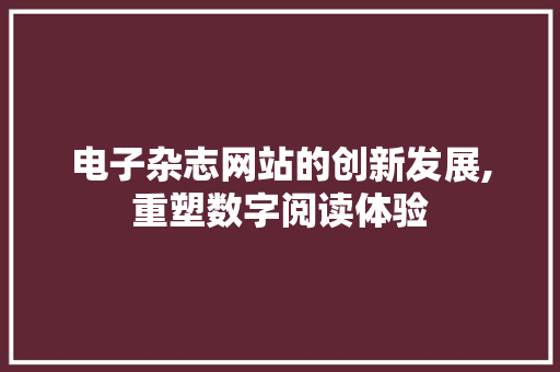 电子杂志网站的创新发展,重塑数字阅读体验