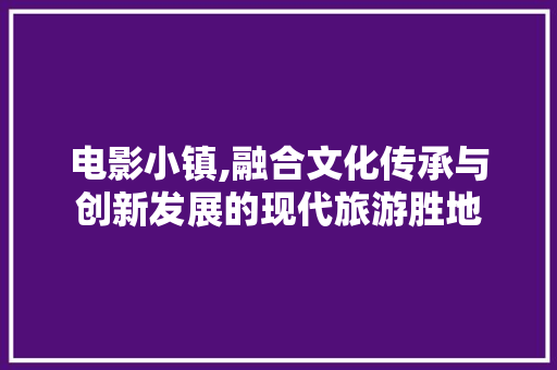 电影小镇,融合文化传承与创新发展的现代旅游胜地 电影小镇,融合文化传承与创新发展的现代旅游胜地 搜狗优化