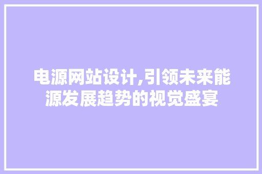 电源网站设计,引领未来能源发展趋势的视觉盛宴 电源网站设计,引领未来能源发展趋势的视觉盛宴 搜狗优化